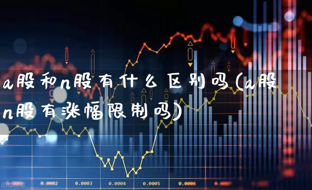 a股和n股有什么区别吗(a股n股有涨幅限制吗)_https://www.xzdzcjn.com_北交所_第1张