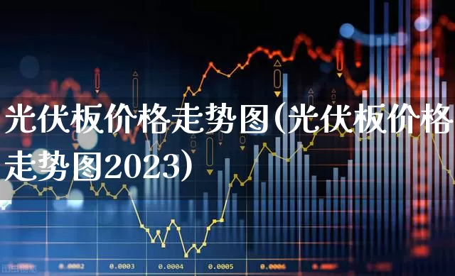 光伏板价格走势图(光伏板价格走势图2023)_https://www.xzdzcjn.com_科创板_第1张