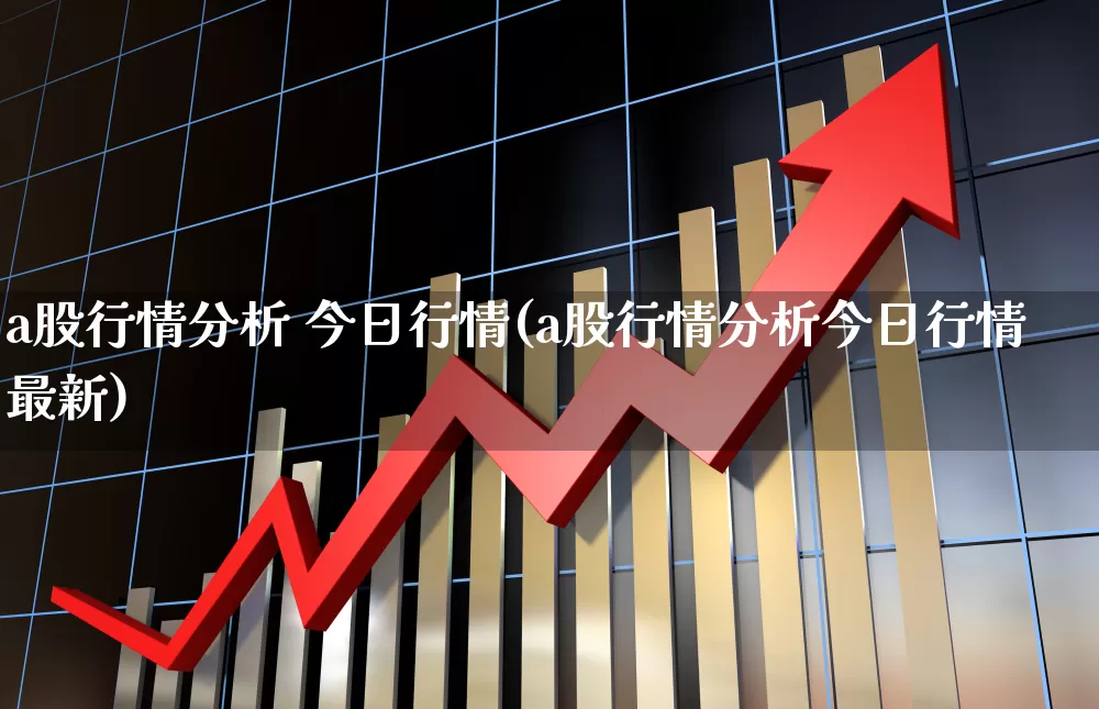 a股行情分析 今日行情(a股行情分析今日行情最新)_https://www.xzdzcjn.com_创业板_第1张