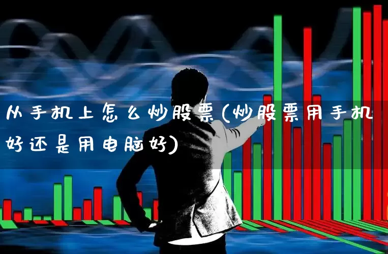 从手机上怎么炒股票(炒股票用手机好还是用电脑好)_https://www.xzdzcjn.com_科创板_第1张