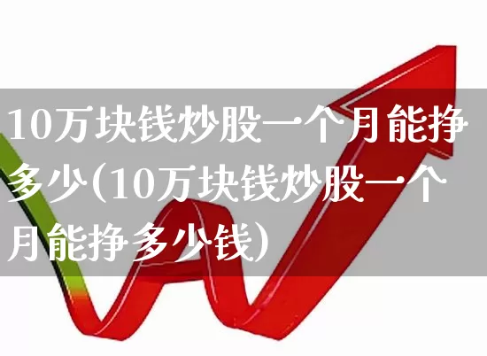 10万块钱炒股一个月能挣多少(10万块钱炒股一个月能挣多少钱)_https://www.xzdzcjn.com_上交所_第1张
