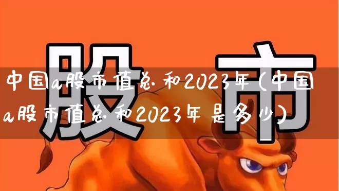 中国a股市值总和2023年(中国a股市值总和2023年是多少)_https://www.xzdzcjn.com_创业板_第1张