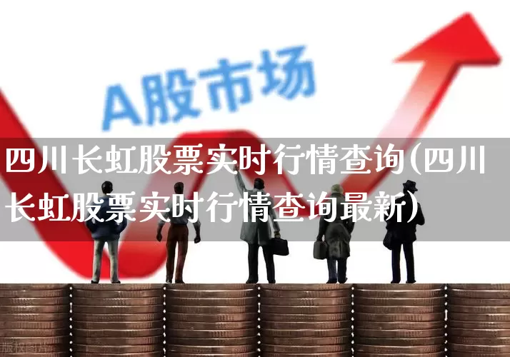 四川长虹股票实时行情查询(四川长虹股票实时行情查询最新)_https://www.xzdzcjn.com_北交所_第1张