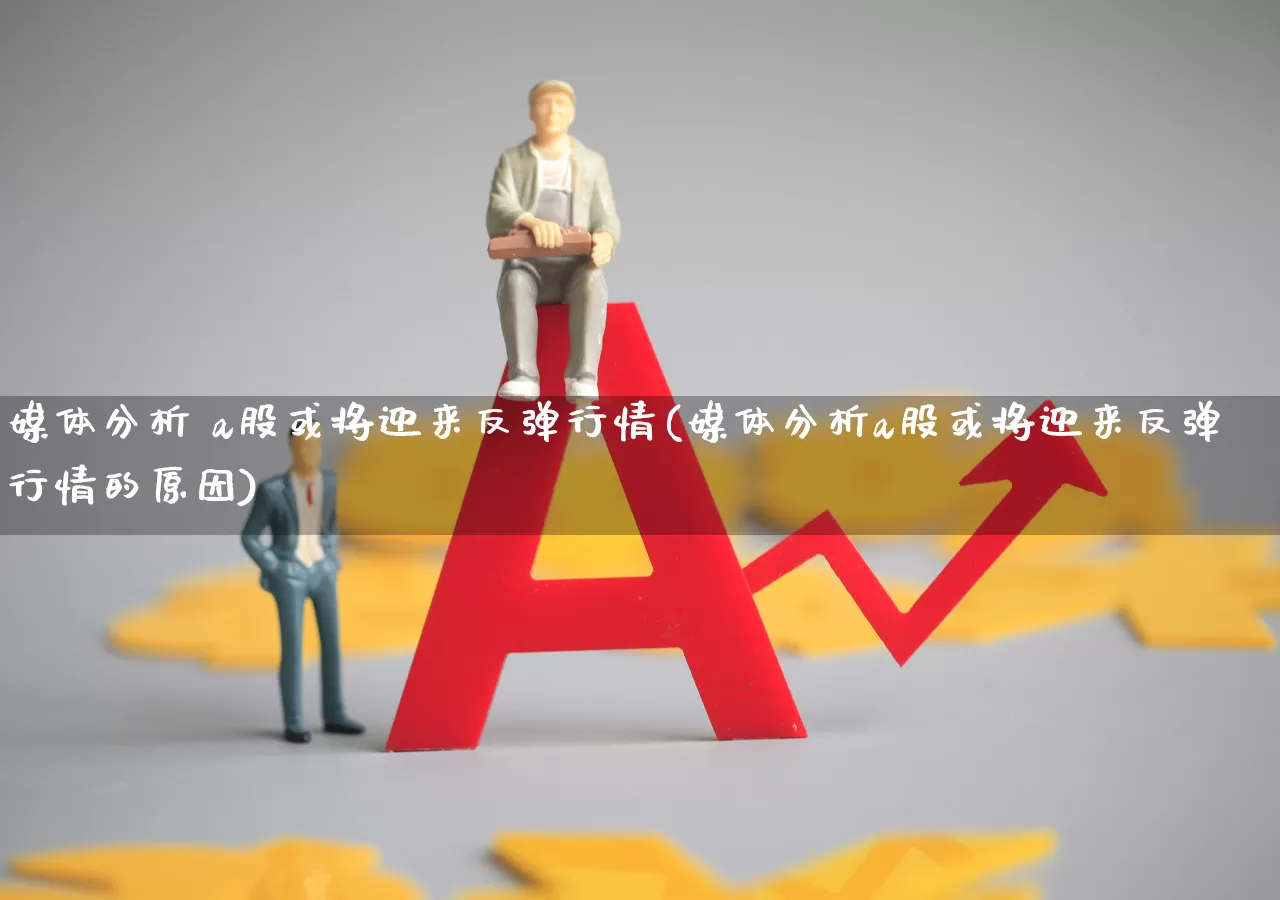 媒体分析 a股或将迎来反弹行情(媒体分析a股或将迎来反弹行情的原因)_https://www.xzdzcjn.com_创业板_第1张