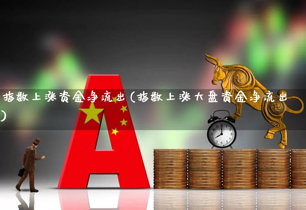 指数上涨资金净流出(指数上涨大盘资金净流出)_https://www.xzdzcjn.com_科创板_第1张