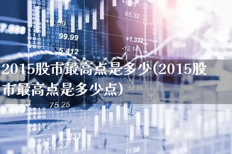 2015股市最高点是多少(2015股市最高点是多少点)_https://www.xzdzcjn.com_科创板_第1张
