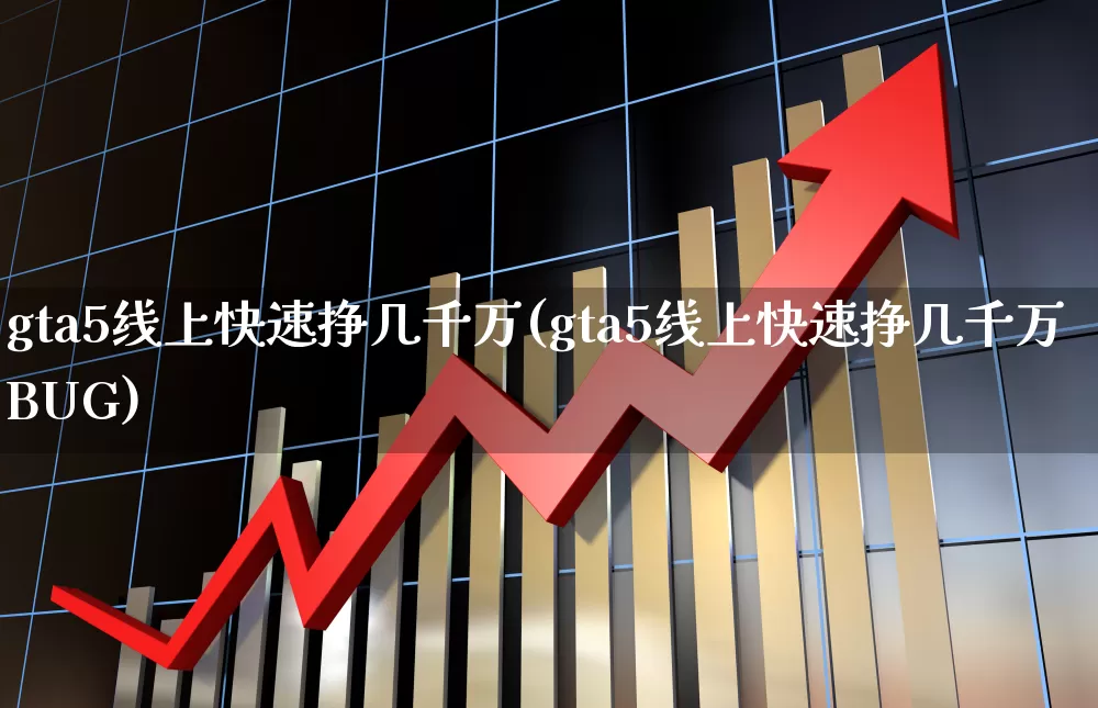 gta5线上快速挣几千万(gta5线上快速挣几千万BUG)_https://www.xzdzcjn.com_创业板_第1张