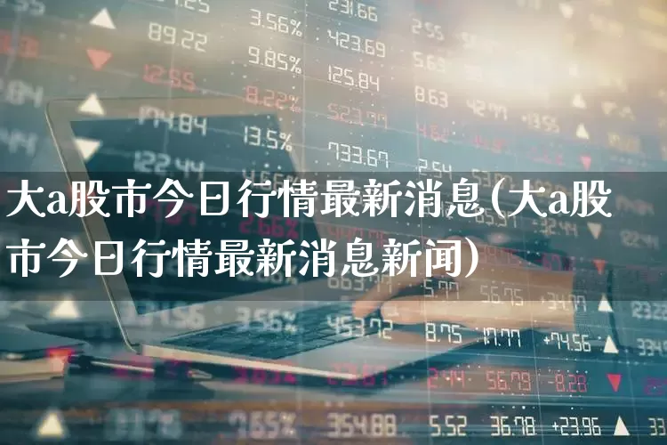 大a股市今日行情最新消息(大a股市今日行情最新消息新闻)_https://www.xzdzcjn.com_上交所_第1张