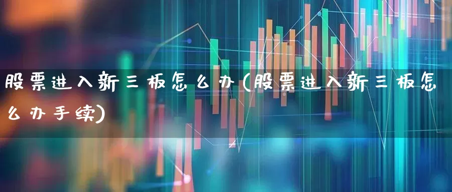 股票进入新三板怎么办(股票进入新三板怎么办手续)_https://www.xzdzcjn.com_科创板_第1张