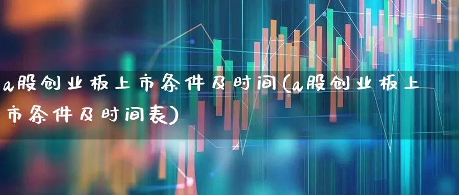 a股创业板上市条件及时间(a股创业板上市条件及时间表)_https://www.xzdzcjn.com_上交所_第1张