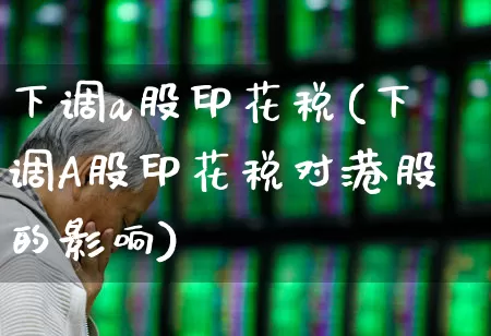 下调a股印花税(下调A股印花税对港股的影响)_https://www.xzdzcjn.com_上交所_第1张