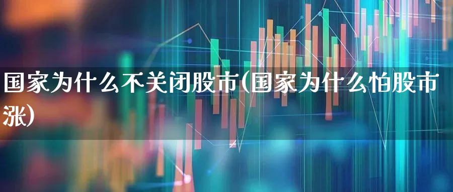 国家为什么不关闭股市(国家为什么怕股市涨)_https://www.xzdzcjn.com_创业板_第1张