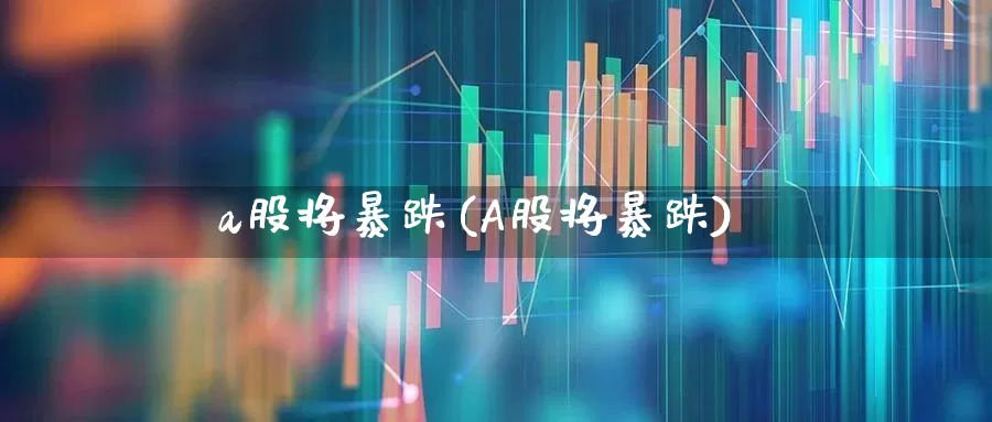 a股将暴跌(A股将暴跌)_https://www.xzdzcjn.com_深交所_第1张