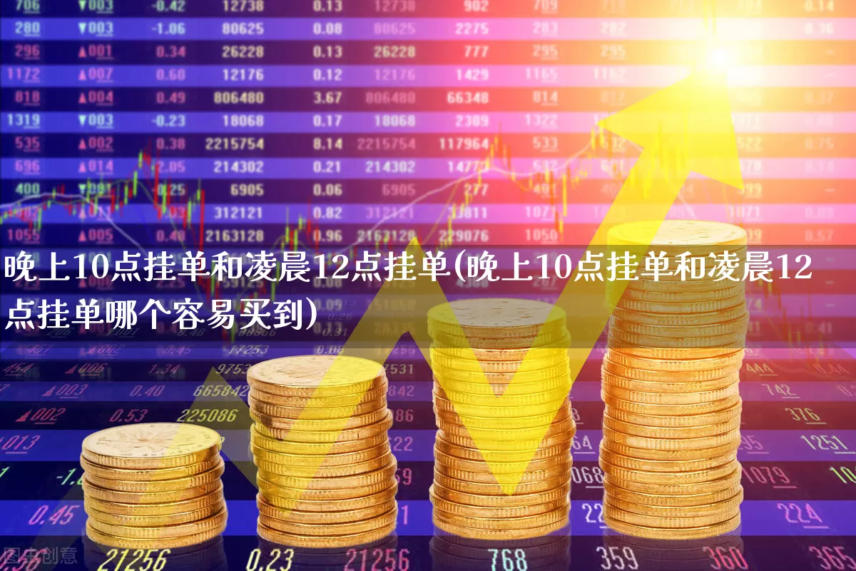 晚上10点挂单和凌晨12点挂单(晚上10点挂单和凌晨12点挂单哪个容易买到)_https://www.xzdzcjn.com_北交所_第1张