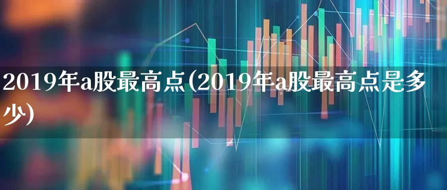 2019年a股最高点(2019年a股最高点是多少)_https://www.xzdzcjn.com_上交所_第1张