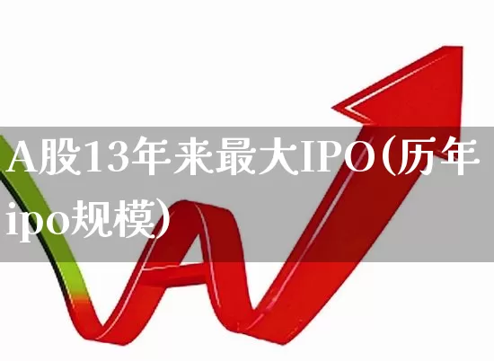 A股13年来最大IPO(历年ipo规模)_https://www.xzdzcjn.com_创业板_第1张