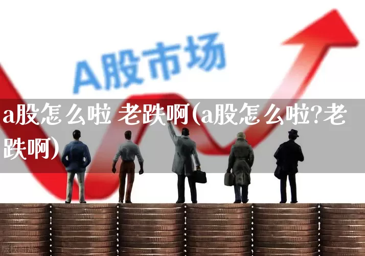 a股怎么啦 老跌啊(a股怎么啦?老跌啊)_https://www.xzdzcjn.com_深交所_第1张