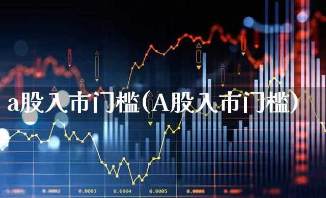 a股入市门槛(A股入市门槛)_https://www.xzdzcjn.com_深交所_第1张