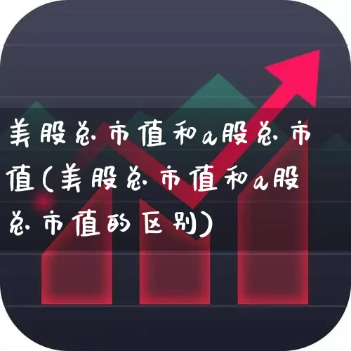 美股总市值和a股总市值(美股总市值和a股总市值的区别)_https://www.xzdzcjn.com_创业板_第1张