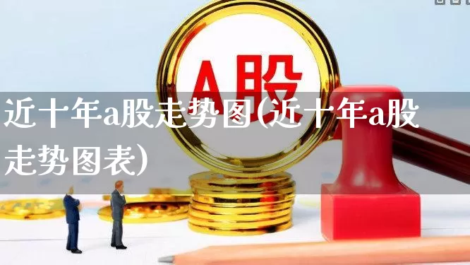 近十年a股走势图(近十年a股走势图表)_https://www.xzdzcjn.com_科创板_第1张