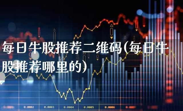 每日牛股推荐二维码(每日牛股推荐哪里的)_https://www.xzdzcjn.com_科创板_第1张