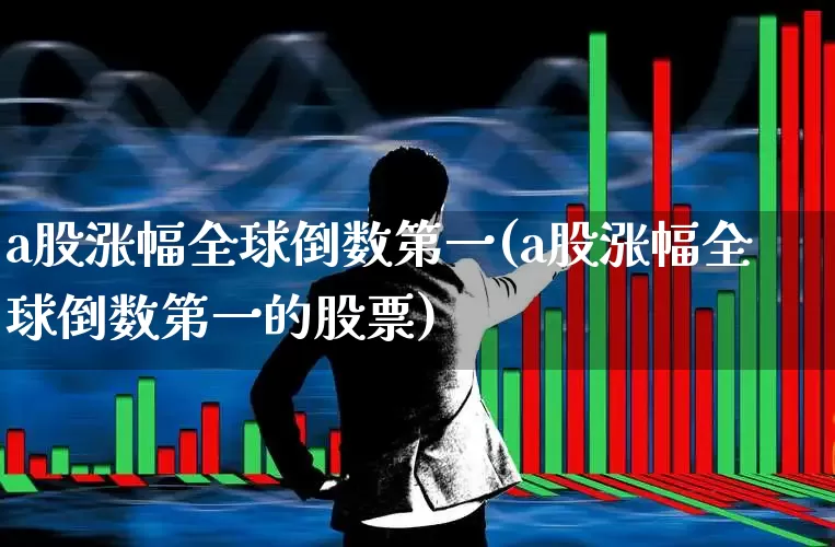 a股涨幅全球倒数第一(a股涨幅全球倒数第一的股票)_https://www.xzdzcjn.com_创业板_第1张