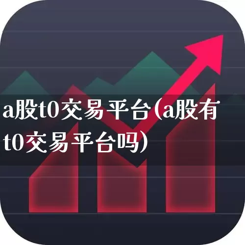 a股t0交易平台(a股有t0交易平台吗)_https://www.xzdzcjn.com_科创板_第1张