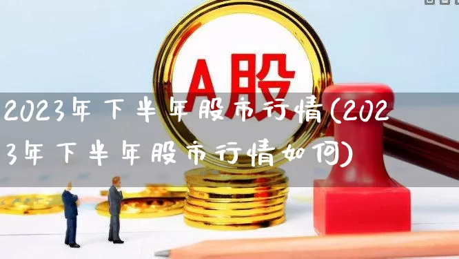 2023年下半年股市行情(2023年下半年股市行情如何)_https://www.xzdzcjn.com_上交所_第1张