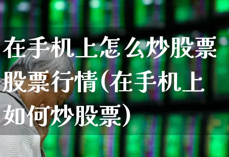 在手机上怎么炒股票股票行情(在手机上如何炒股票)_https://www.xzdzcjn.com_科创板_第1张