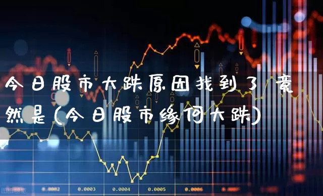 今日股市大跌原因找到了 竟然是(今日股市缘何大跌)_https://www.xzdzcjn.com_创业板_第1张