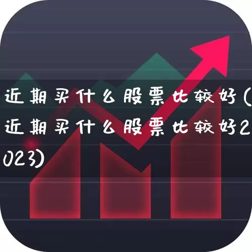 近期买什么股票比较好(近期买什么股票比较好2023)_https://www.xzdzcjn.com_科创板_第1张