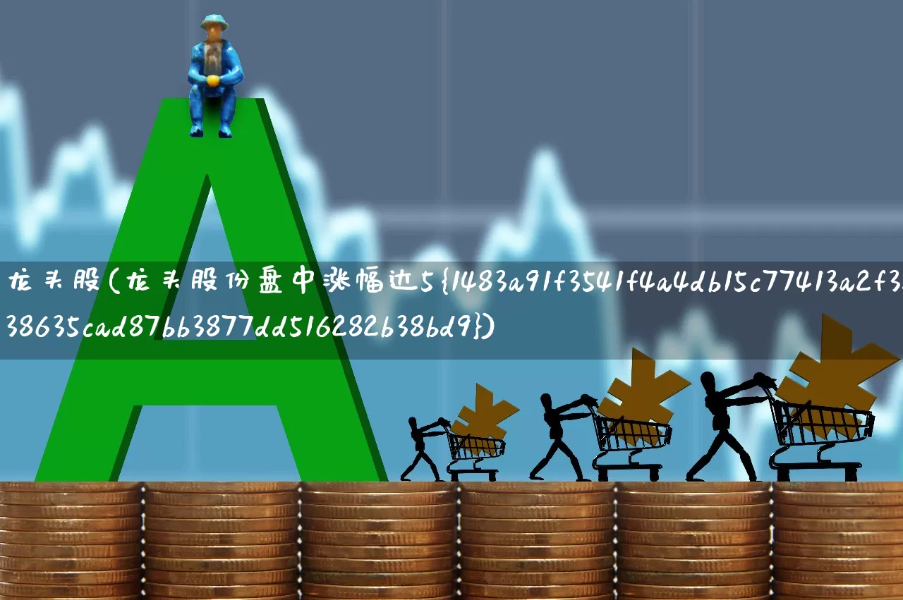 龙头股(龙头股份盘中涨幅达5%)_https://www.xzdzcjn.com_上交所_第1张