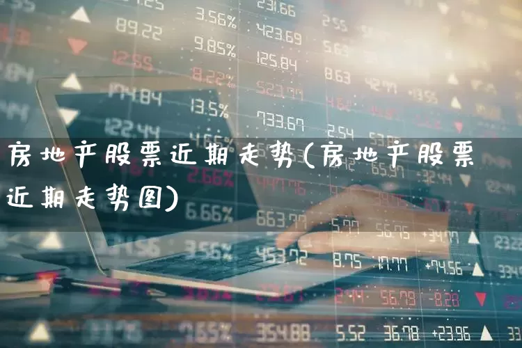 房地产股票近期走势(房地产股票近期走势图)_https://www.xzdzcjn.com_科创板_第1张