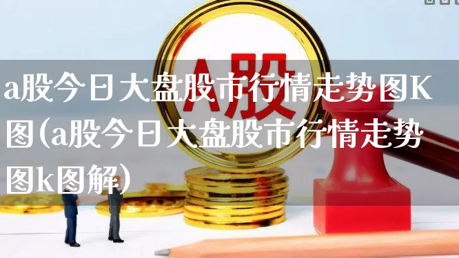 a股今日大盘股市行情走势图K图(a股今日大盘股市行情走势图k图解)_https://www.xzdzcjn.com_上交所_第1张