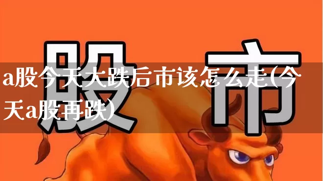 a股今天大跌后市该怎么走(今天a股再跌)_https://www.xzdzcjn.com_北交所_第1张