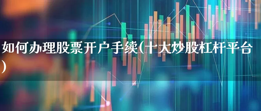 如何办理股票开户手续(十大炒股杠杆平台)_https://www.xzdzcjn.com_北交所_第1张