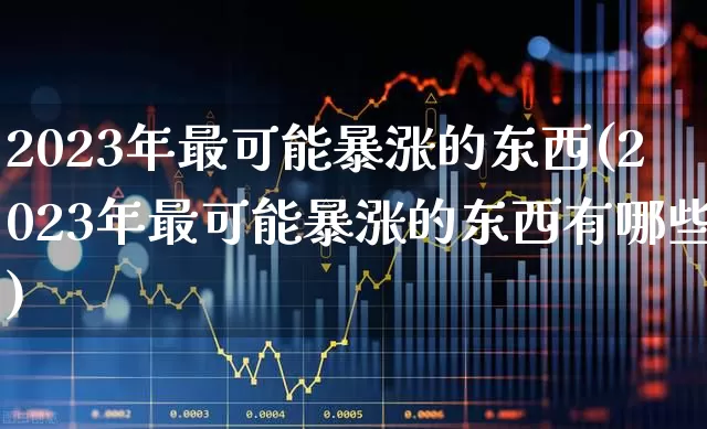 2023年最可能暴涨的东西(2023年最可能暴涨的东西有哪些)_https://www.xzdzcjn.com_深交所_第1张