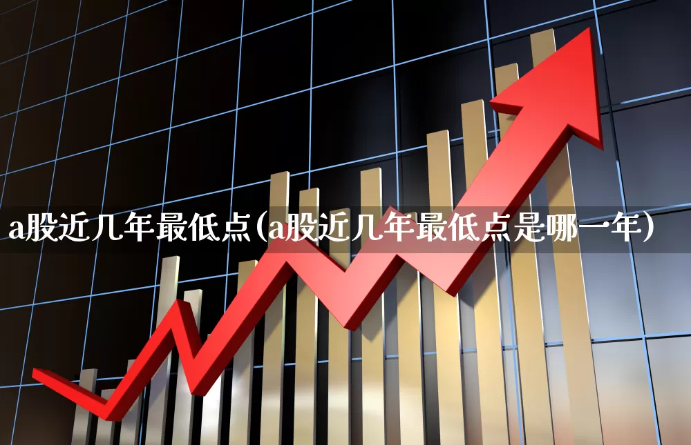 a股近几年最低点(a股近几年最低点是哪一年)_https://www.xzdzcjn.com_创业板_第1张