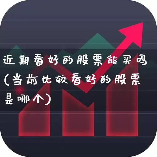 近期看好的股票能买吗(当前比较看好的股票是哪个)_https://www.xzdzcjn.com_科创板_第1张