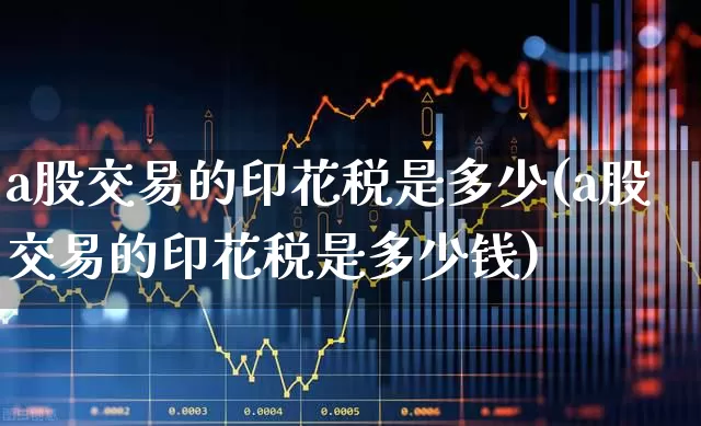a股交易的印花税是多少(a股交易的印花税是多少钱)_https://www.xzdzcjn.com_创业板_第1张