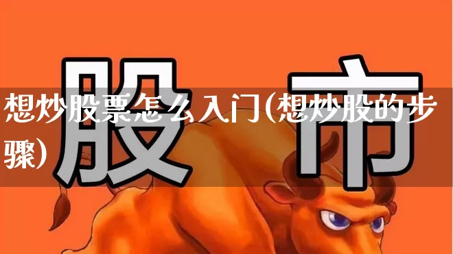 想炒股票怎么入门(想炒股的步骤)_https://www.xzdzcjn.com_上交所_第1张