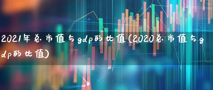 2021年总市值与gdp的比值(2020总市值与gdp的比值)_https://www.xzdzcjn.com_上交所_第1张
