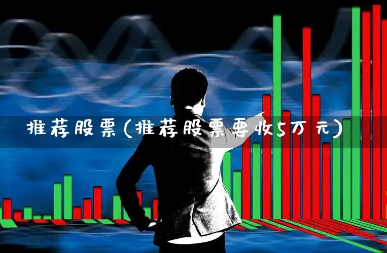 推荐股票(推荐股票要收5万元)_https://www.xzdzcjn.com_深交所_第1张