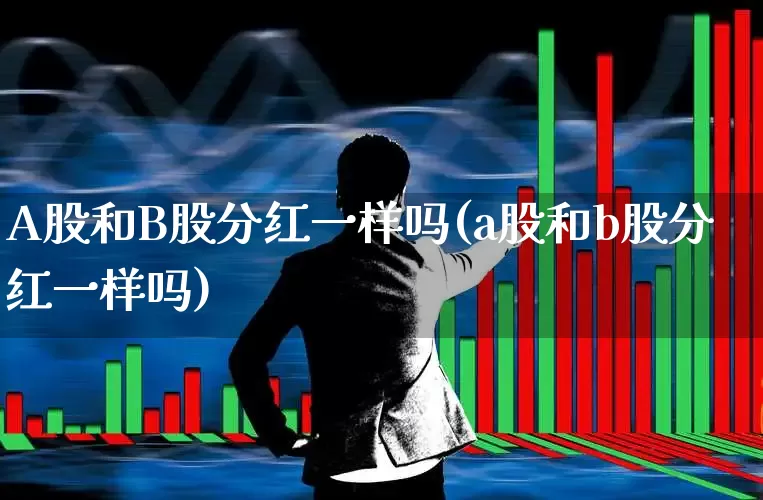 A股和B股分红一样吗(a股和b股分红一样吗)_https://www.xzdzcjn.com_创业板_第1张
