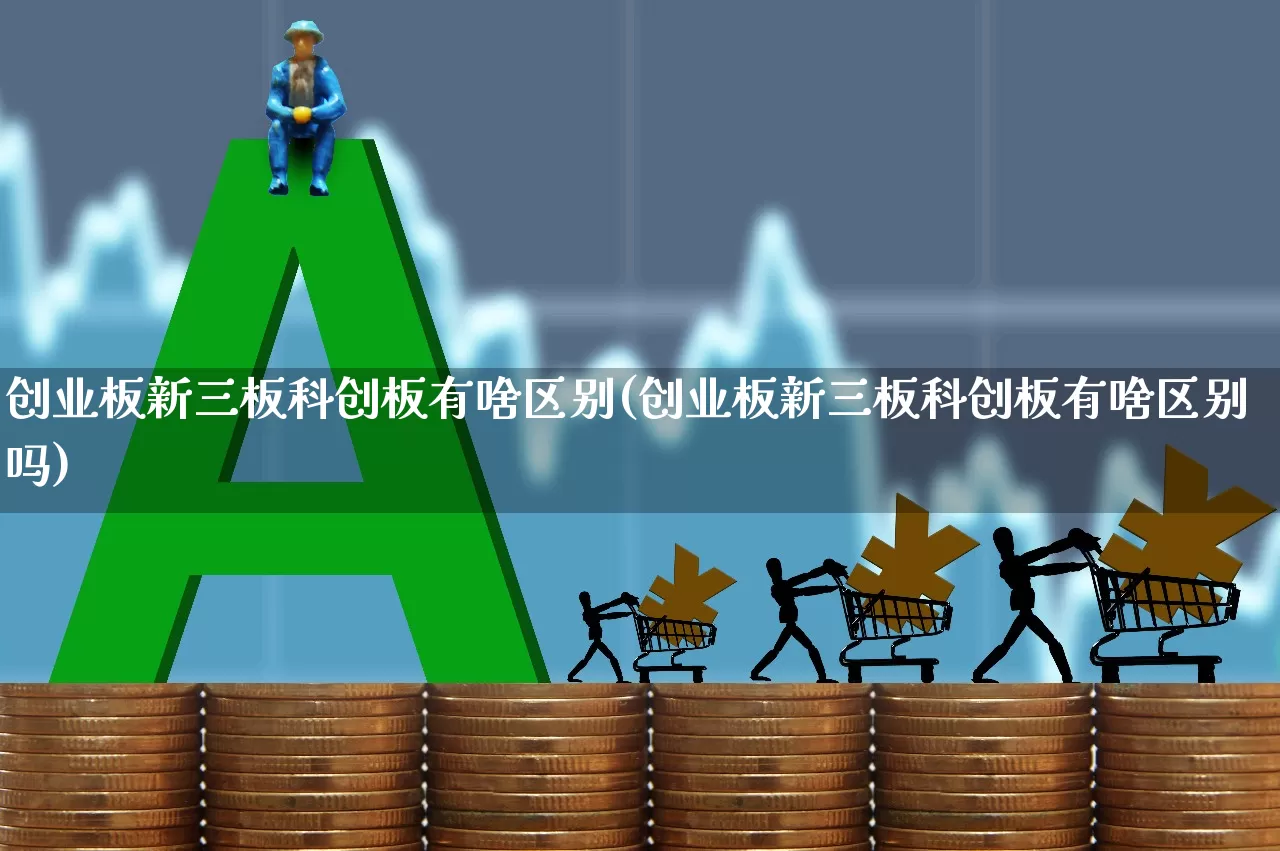 创业板新三板科创板有啥区别(创业板新三板科创板有啥区别吗)_https://www.xzdzcjn.com_北交所_第1张