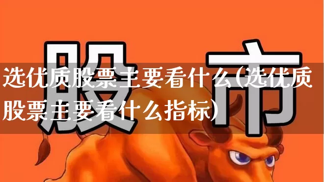 选优质股票主要看什么(选优质股票主要看什么指标)_https://www.xzdzcjn.com_科创板_第1张