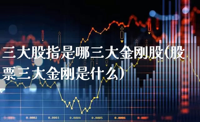 三大股指是哪三大金刚股(股票三大金刚是什么)_https://www.xzdzcjn.com_深交所_第1张