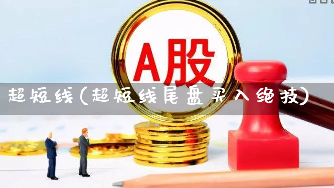 超短线(超短线尾盘买入绝技)_https://www.xzdzcjn.com_创业板_第1张