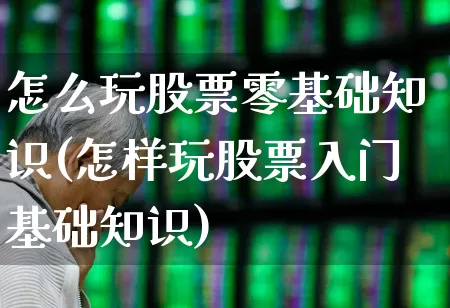 怎么玩股票零基础知识(怎样玩股票入门基础知识)_https://www.xzdzcjn.com_创业板_第1张