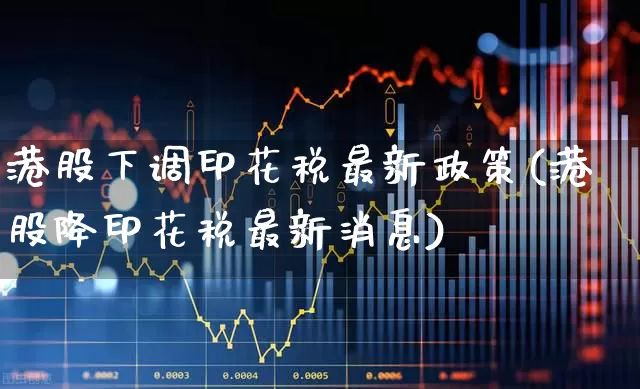 港股下调印花税最新政策(港股降印花税最新消息)_https://www.xzdzcjn.com_科创板_第1张